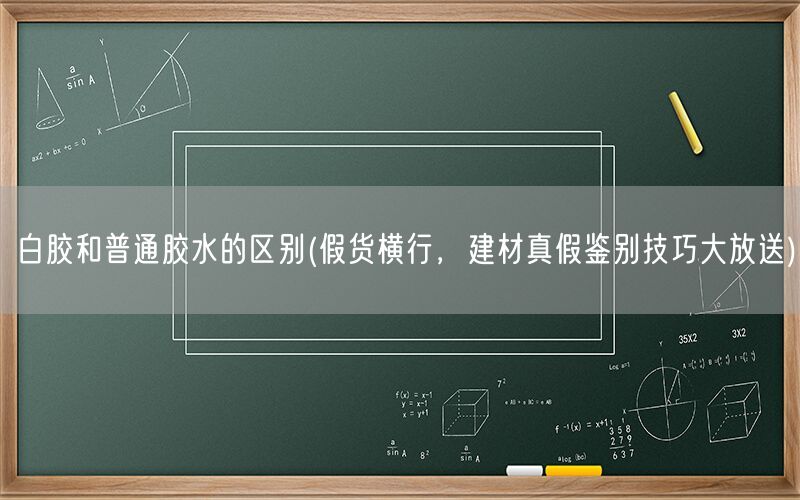 白胶和普通胶水的区别(假货横行，建材真假鉴别技巧大放送)