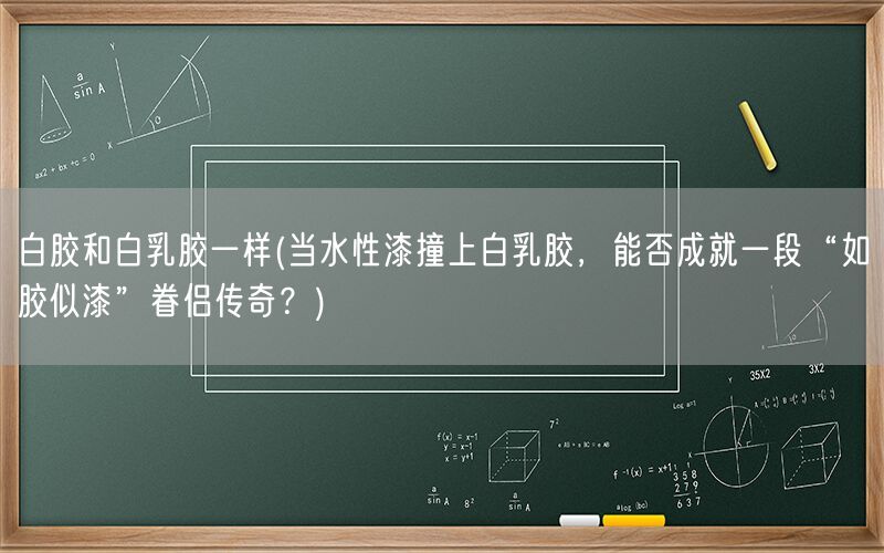 白胶和白乳胶一样(当水性漆撞上白乳胶，能否成就一段“如胶似漆”眷侣传奇？)