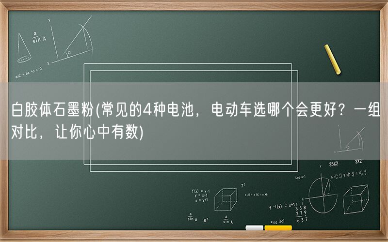 白胶体石墨粉(常见的4种电池，电动车选哪个会更好？一组对比，让你心中有数)