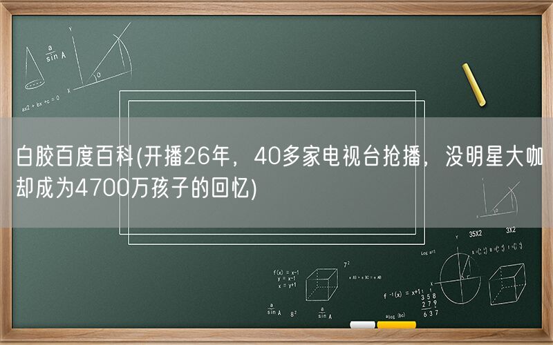 白胶百度百科(开播26年，40多家电视台抢播，没明星大咖却成为4700万孩子的回忆)