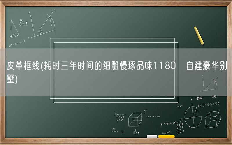 皮革框线(耗时三年时间的细雕慢琢品味1180㎡自建豪华别墅)(图1)