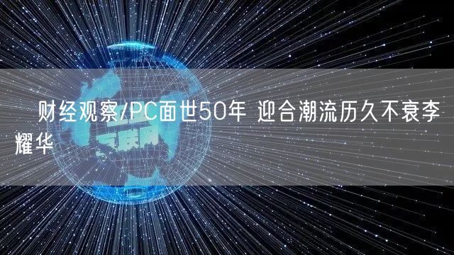 ﻿财经观察/PC面世50年 迎合潮流历久不衰李耀华