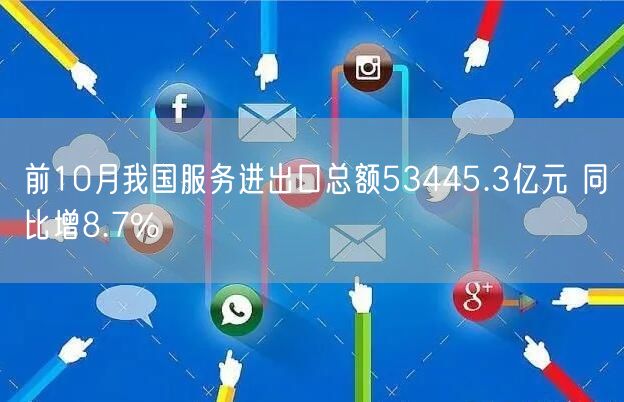 前10月我国服务进出口总额53445.3亿元 同比增8.7%