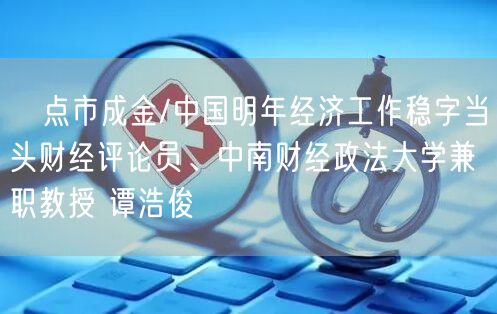 ﻿点市成金/中国明年经济工作稳字当头财经评论员、中南财经政法大学兼职教授 谭浩俊