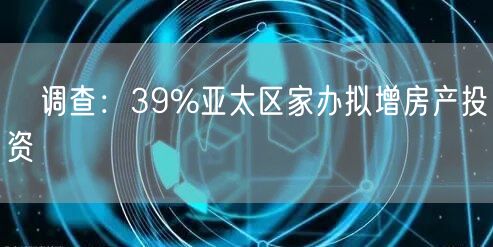 ﻿调查：39%亚太区家办拟增房产投资