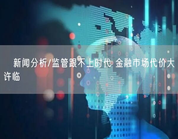 ﻿新闻分析/监管跟不上时代 金融市场代价大许临