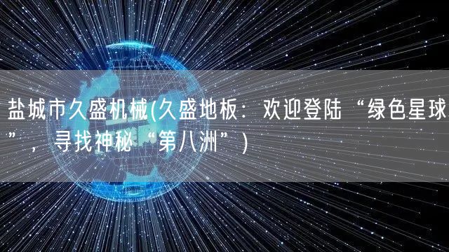 盐城市久盛机械(久盛地板：欢迎登陆“绿色星球”，寻找神秘“第八洲”)