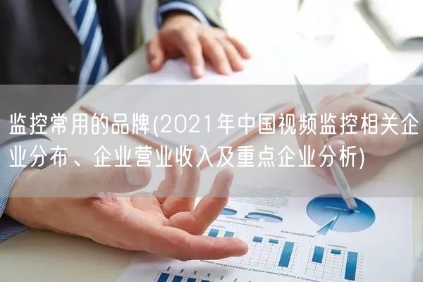 监控常用的品牌(2021年中国视频监控相关企业分布、企业营业收入及重点企业分析)