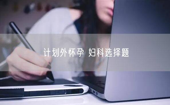 计划外怀孕 妇科选择题(图1)