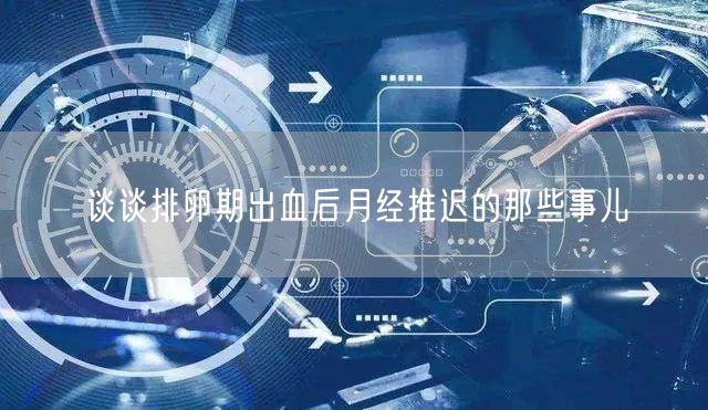 谈谈排卵期出血后月经推迟的那些事儿