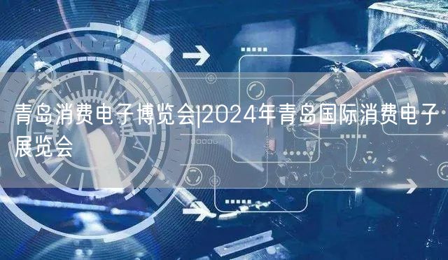 青岛消费电子博览会|2024年青岛国际消费电子展览会(图1)